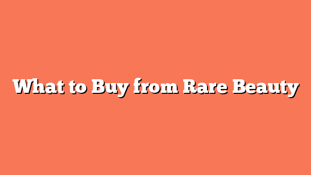 What to Buy from Rare Beauty