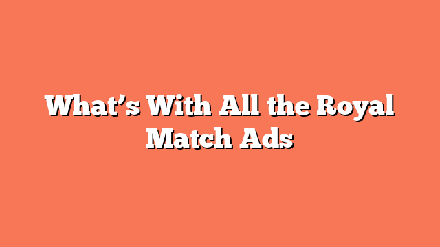 What’s With All the Royal Match Ads