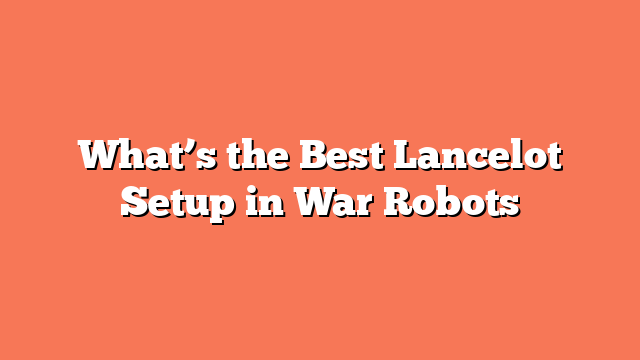 What’s the Best Lancelot Setup in War Robots