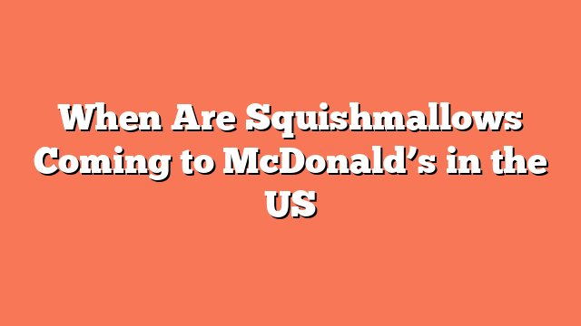 When Are Squishmallows Coming to McDonald’s in the US