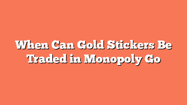 When Can Gold Stickers Be Traded in Monopoly Go