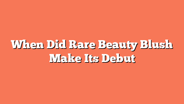 When Did Rare Beauty Blush Make Its Debut