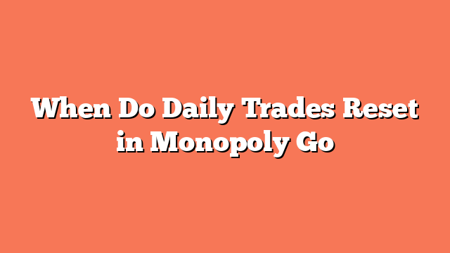 When Do Daily Trades Reset in Monopoly Go