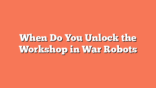 When Do You Unlock the Workshop in War Robots