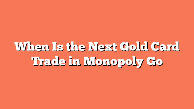 When Is the Next Gold Card Trade in Monopoly Go