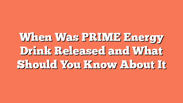 When Was PRIME Energy Drink Released and What Should You Know About It