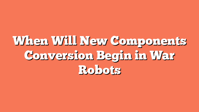 When Will New Components Conversion Begin in War Robots