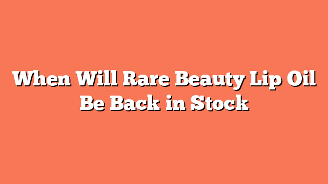 When Will Rare Beauty Lip Oil Be Back in Stock