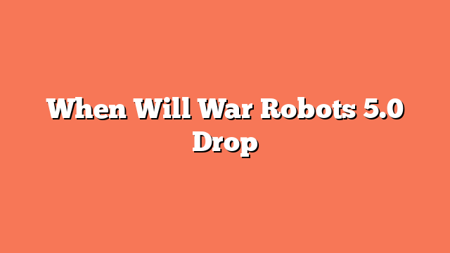 When Will War Robots 5.0 Drop