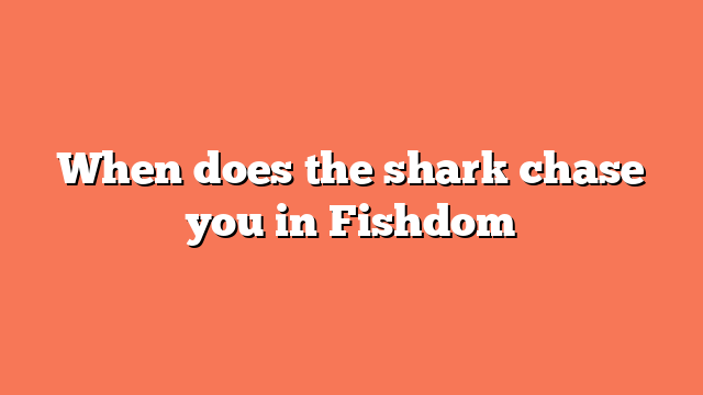 When does the shark chase you in Fishdom