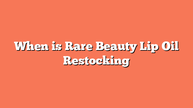 When is Rare Beauty Lip Oil Restocking