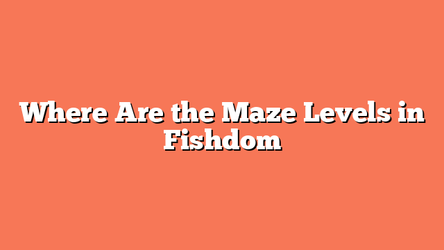 Where Are the Maze Levels in Fishdom