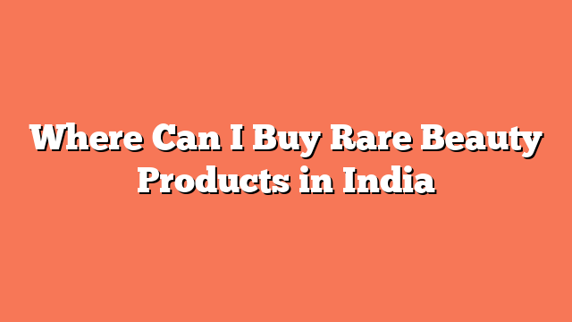 Where Can I Buy Rare Beauty Products in India