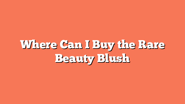 Where Can I Buy the Rare Beauty Blush