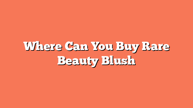 Where Can You Buy Rare Beauty Blush