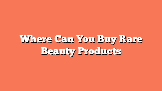 Where Can You Buy Rare Beauty Products