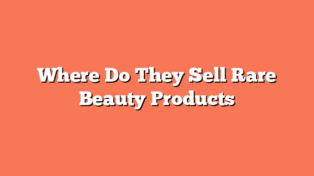 Where Do They Sell Rare Beauty Products