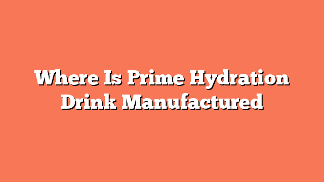 Where Is Prime Hydration Drink Manufactured