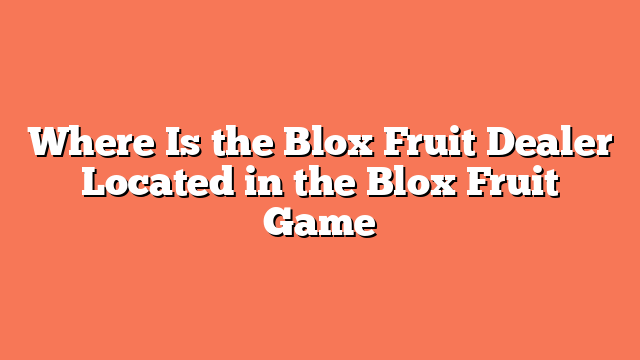 Where Is the Blox Fruit Dealer Located in the Blox Fruit Game