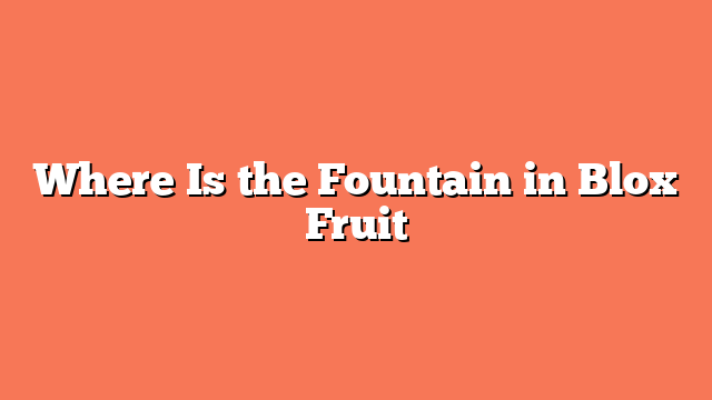 Where Is the Fountain in Blox Fruit