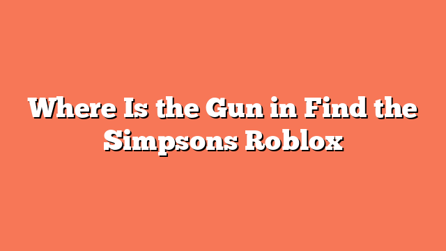 Where Is the Gun in Find the Simpsons Roblox