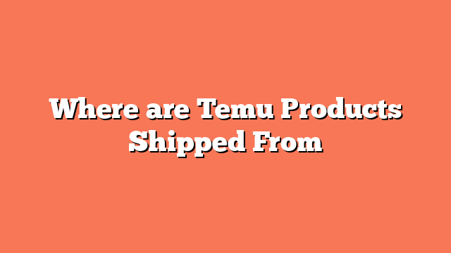 Where are Temu Products Shipped From