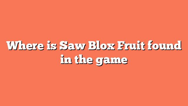 Where is Saw Blox Fruit found in the game