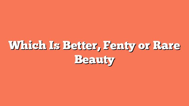 Which Is Better, Fenty or Rare Beauty