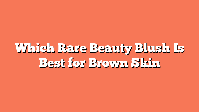 Which Rare Beauty Blush Is Best for Brown Skin