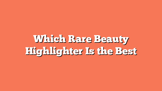 Which Rare Beauty Highlighter Is the Best