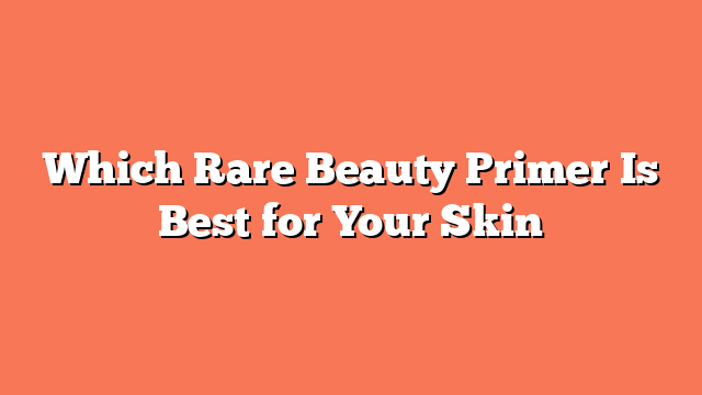 Which Rare Beauty Primer Is Best for Your Skin