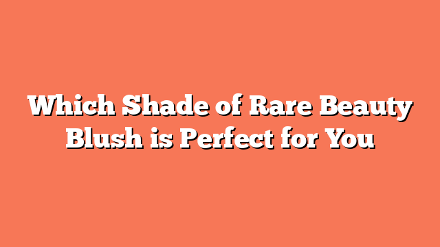 Which Shade of Rare Beauty Blush is Perfect for You