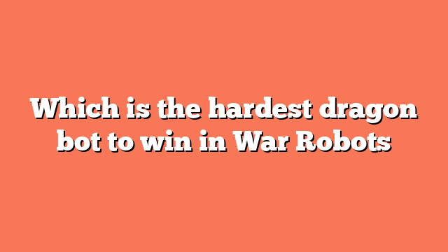 Which is the hardest dragon bot to win in War Robots