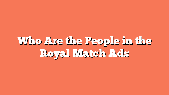 Who Are the People in the Royal Match Ads