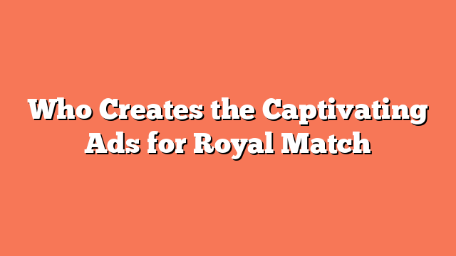 Who Creates the Captivating Ads for Royal Match