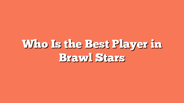 Who Is the Best Player in Brawl Stars