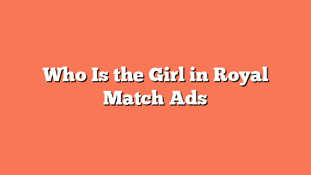 Who Is the Girl in Royal Match Ads