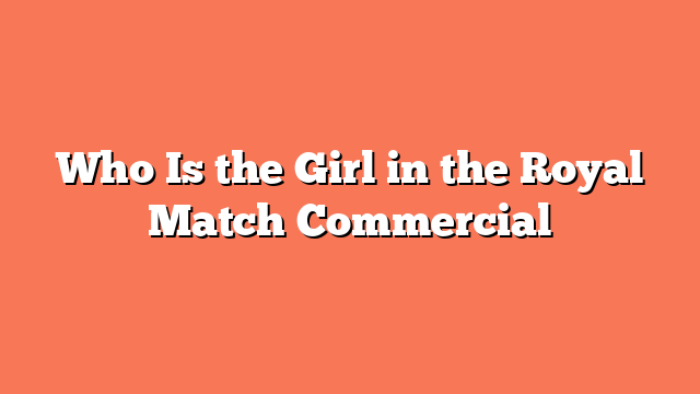 Who Is the Girl in the Royal Match Commercial