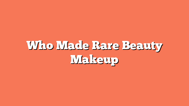 Who Made Rare Beauty Makeup