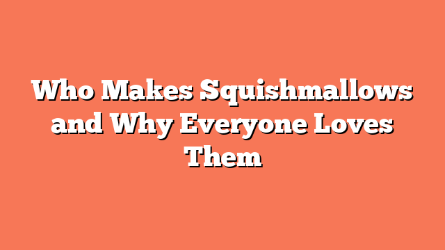 Who Makes Squishmallows and Why Everyone Loves Them