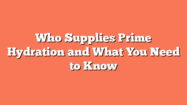 Who Supplies Prime Hydration and What You Need to Know