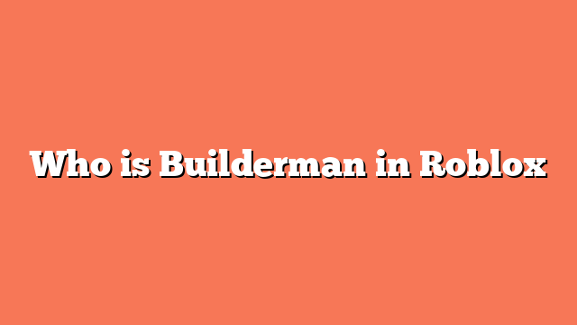 Who is Builderman in Roblox