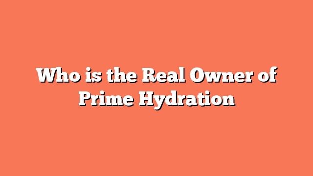 Who is the Real Owner of Prime Hydration