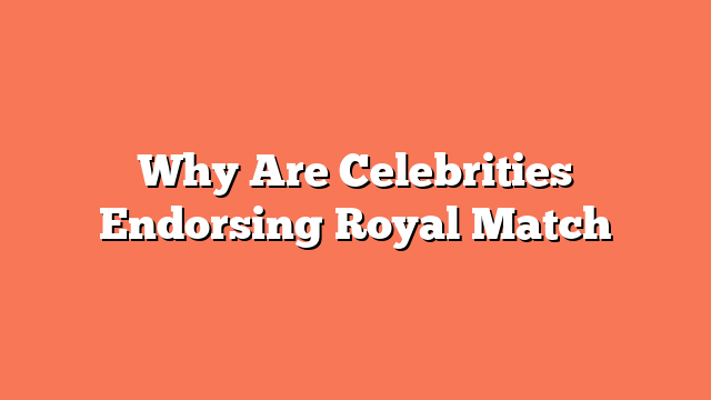 Why Are Celebrities Endorsing Royal Match