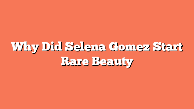 Why Did Selena Gomez Start Rare Beauty