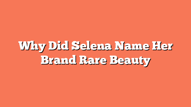 Why Did Selena Name Her Brand Rare Beauty