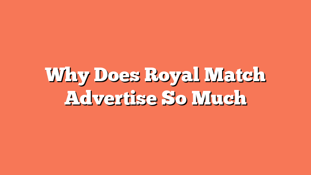 Why Does Royal Match Advertise So Much