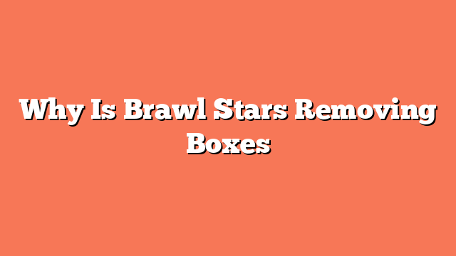 Why Is Brawl Stars Removing Boxes