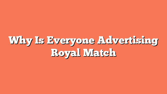 Why Is Everyone Advertising Royal Match