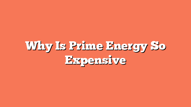 Why Is Prime Energy So Expensive